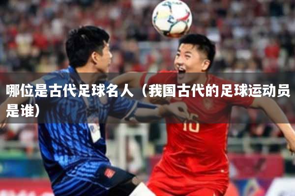 哪位是古代足球名人（我国古代的足球运动员是谁）