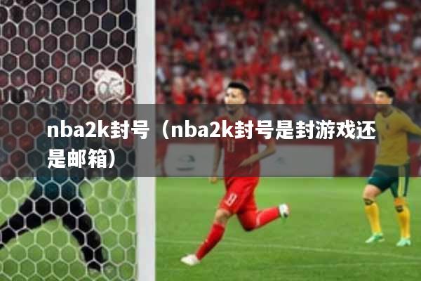 nba2k封号(nba2k封号是封游戏还是邮箱)