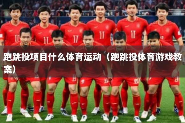 跑跳投项目什么体育运动(跑跳投体育游戏教案)