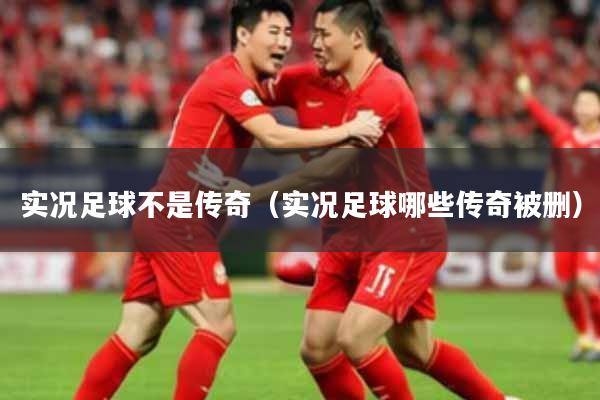 实况足球不是传奇(实况足球哪些传奇被删)