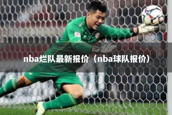 nba烂队最新报价（nba球队报价）