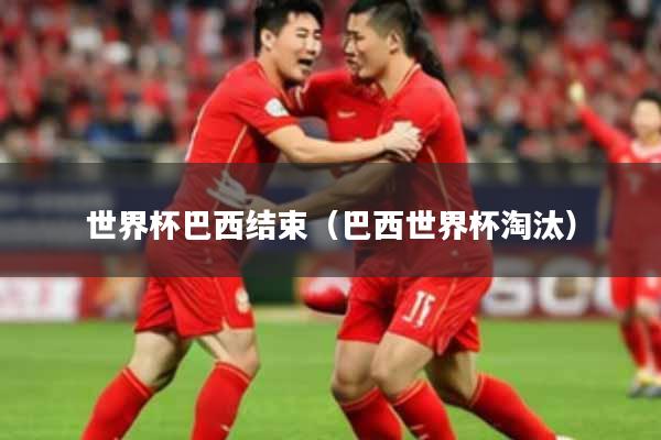 世界杯巴西结束（巴西世界杯淘汰）