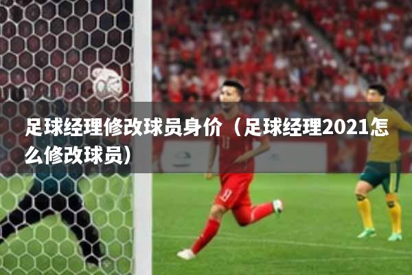 足球经理修改球员身价（足球经理2021怎么修改球员）