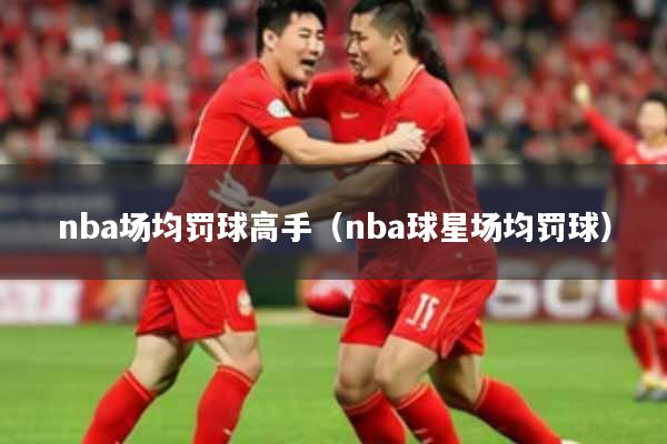 nba场均罚球高手（nba球星场均罚球）