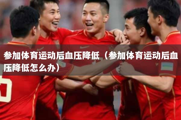 参加体育运动后血压降低(参加体育运动后血压降低怎么办)