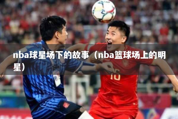 nba球星场下的故事(nba篮球场上的明星)