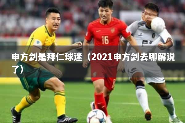 申方剑是拜仁球迷(2021申方剑去哪解说了)