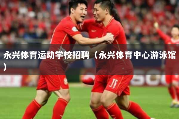 永兴体育运动学校招聘（永兴体育中心游泳馆）