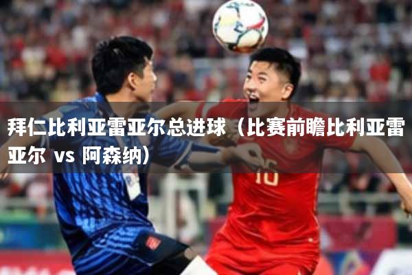 拜仁比利亚雷亚尔总进球（比赛前瞻比利亚雷亚尔 vs 阿森纳）