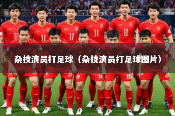 杂技演员打足球（杂技演员打足球图片）