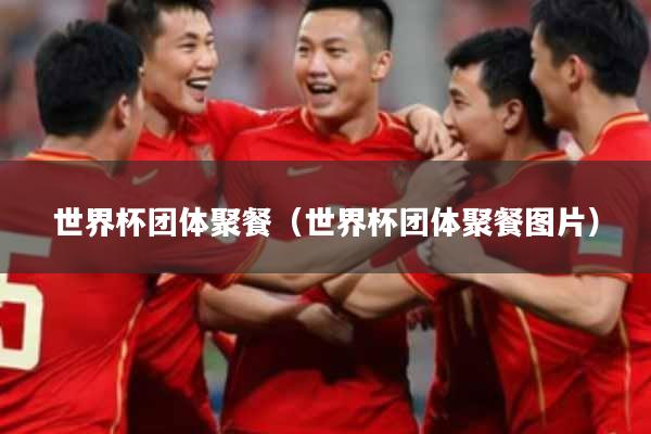 世界杯团体聚餐（世界杯团体聚餐图片）