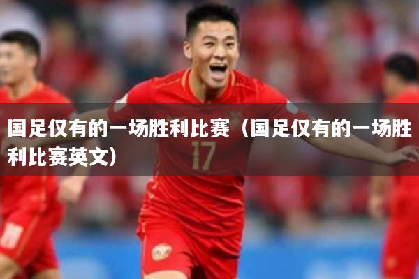国足仅有的一场胜利比赛（国足仅有的一场胜利比赛英文）