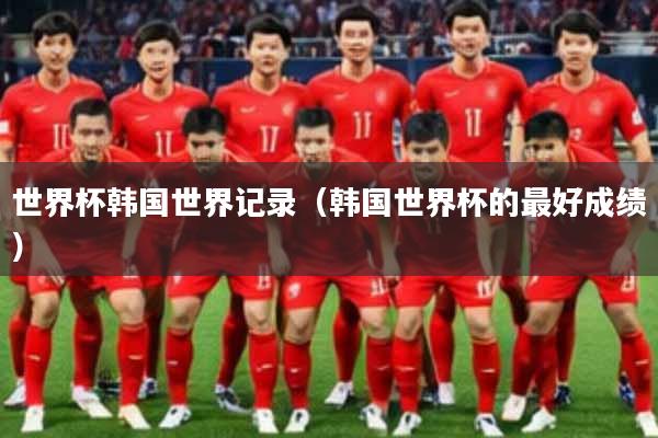 世界杯韩国世界记录(韩国世界杯的最好成绩)