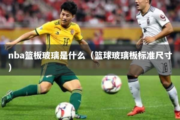nba篮板玻璃是什么(篮球玻璃板标准尺寸)
