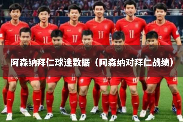 阿森纳拜仁球迷数据（阿森纳对拜仁战绩）