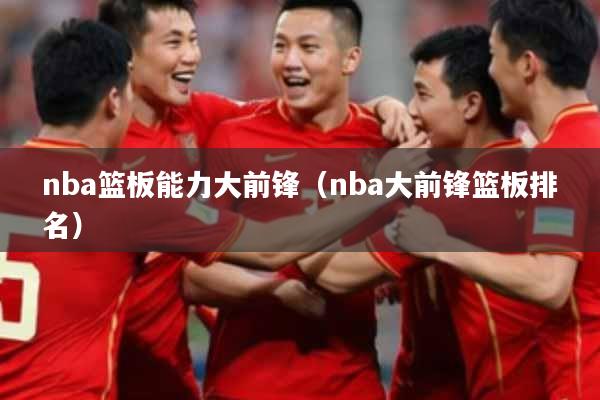 nba篮板能力大前锋（nba大前锋篮板排名）