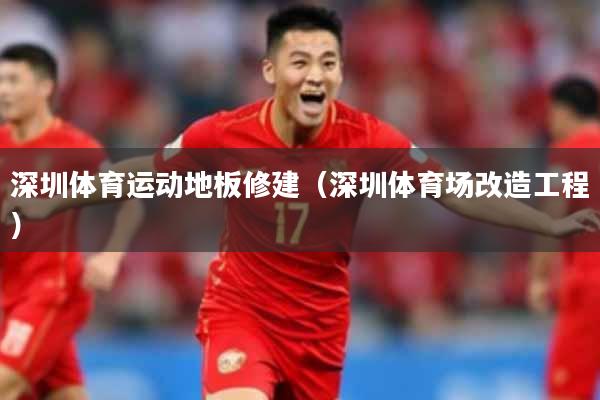 深圳体育运动地板修建（深圳体育场改造工程）