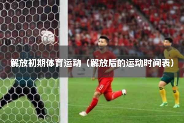 解放初期体育运动（解放后的运动时间表）