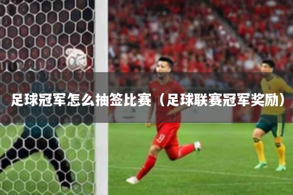 足球冠军怎么抽签比赛（足球联赛冠军奖励）