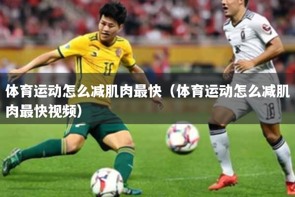体育运动怎么减肌肉最快（体育运动怎么减肌肉最快视频）