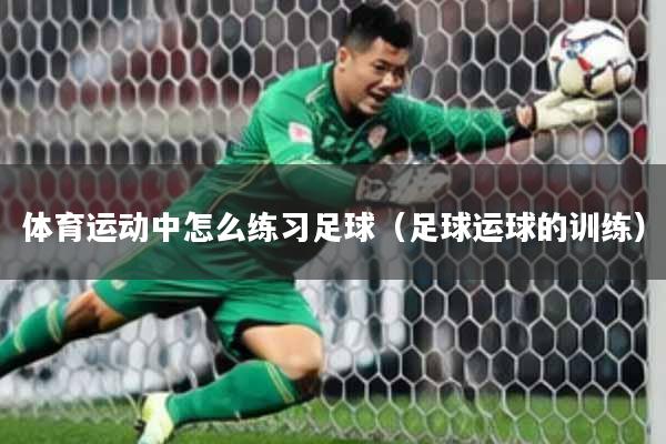 体育运动中怎么练习足球（足球运球的训练）