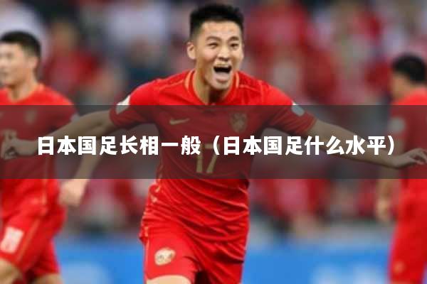 日本国足长相一般（日本国足什么水平）
