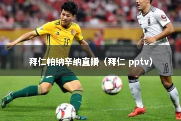 拜仁帕纳辛纳直播（拜仁 pptv）