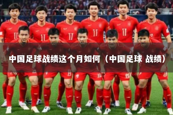 中国足球战绩这个月如何（中国足球 战绩）