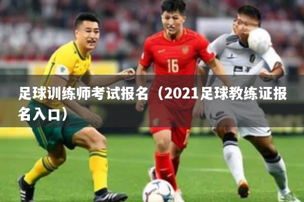 足球训练师考试报名（2021足球教练证报名入口）