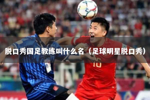脱口秀国足教练叫什么名（足球明星脱口秀）