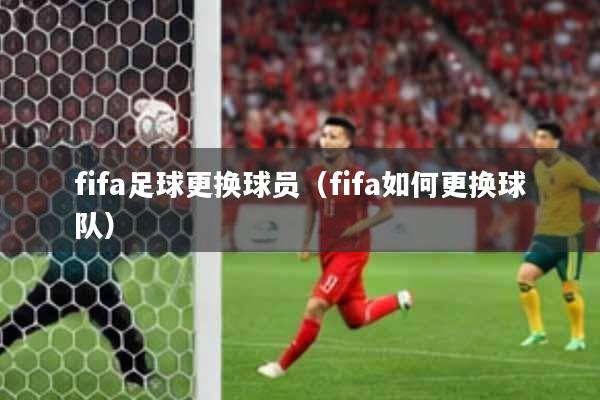 fifa足球更换球员（fifa如何更换球队）