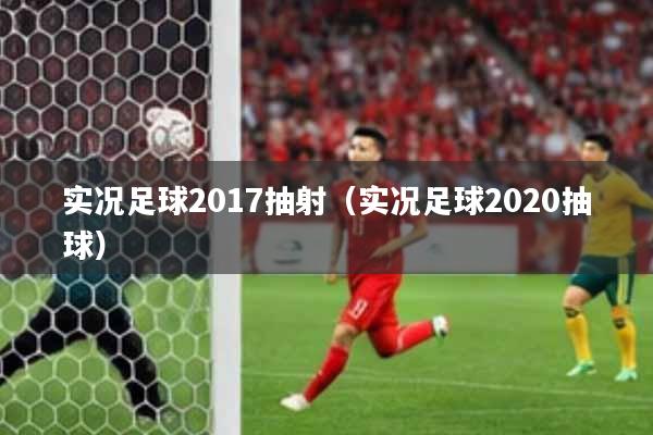 实况足球2017抽射（实况足球2020抽球）