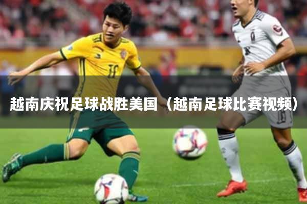 越南庆祝足球战胜美国（越南足球比赛视频）
