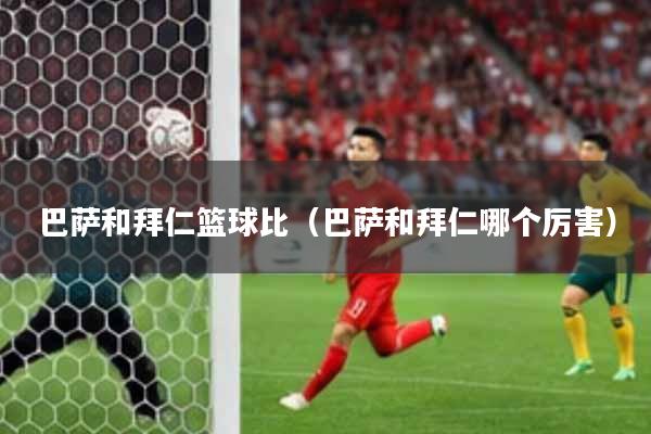 巴萨和拜仁篮球比（巴萨和拜仁哪个厉害）