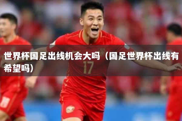 世界杯国足出线机会大吗（国足世界杯出线有希望吗）