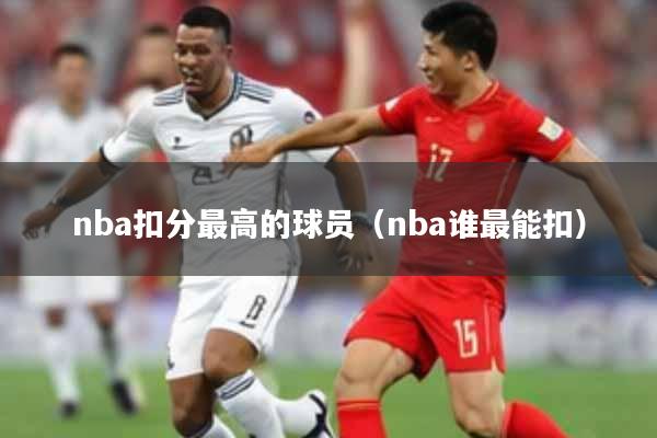 nba扣分最高的球员（nba谁最能扣）