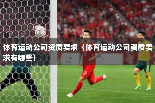 体育运动公司资质要求（体育运动公司资质要求有哪些）