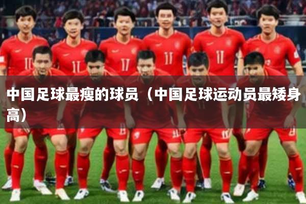 中国足球最瘦的球员（中国足球运动员最矮身高）