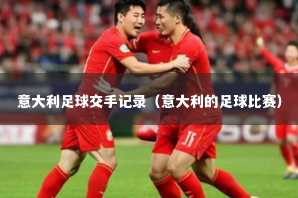 意大利足球交手记录（意大利的足球比赛）