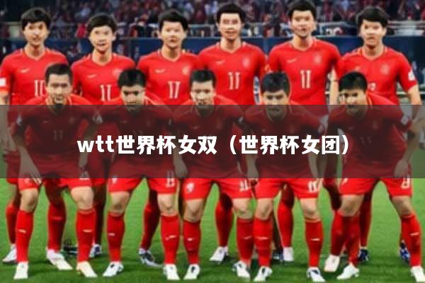 wtt世界杯女双（世界杯女团）