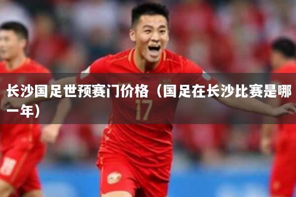 长沙国足世预赛门价格（国足在长沙比赛是哪一年）