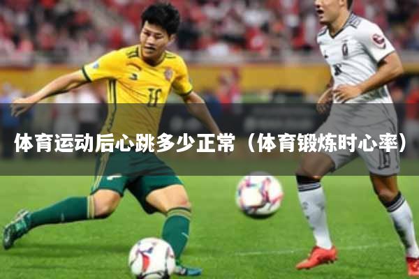 体育运动后心跳多少正常（体育锻炼时心率）