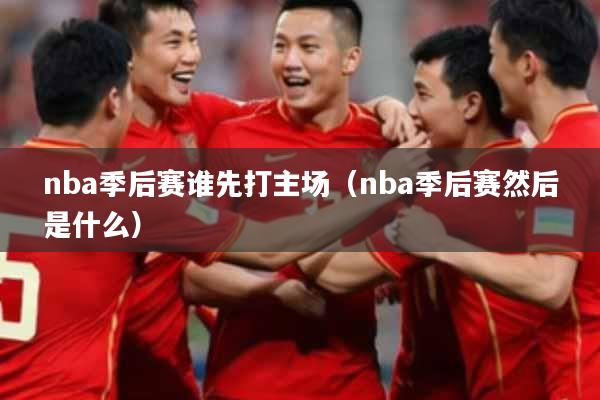 nba季后赛谁先打主场（nba季后赛然后是什么）