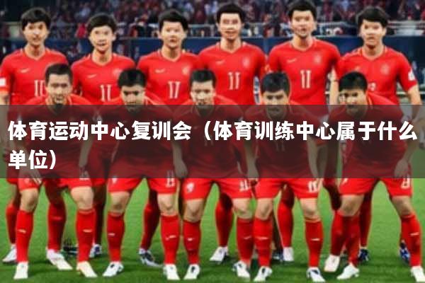 体育运动中心复训会（体育训练中心属于什么单位）